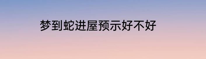 梦到蛇进屋预示好不好