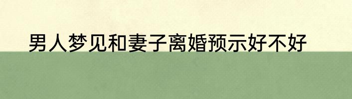 男人梦见和妻子离婚预示好不好