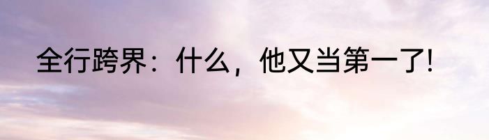 全行跨界：什么，他又当第一了!