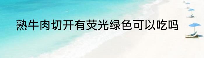 熟牛肉切开有荧光绿色可以吃吗