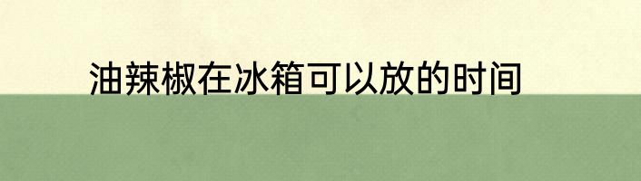 油辣椒在冰箱可以放的时间