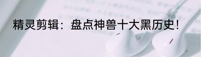 精灵剪辑：盘点神兽十大黑历史！
