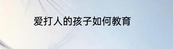 爱打人的孩子如何教育