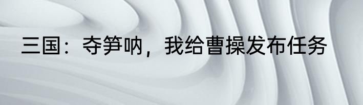 三国：夺笋呐，我给曹操发布任务