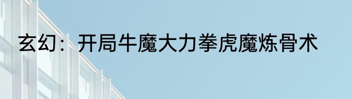 玄幻：开局牛魔大力拳虎魔炼骨术