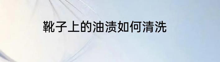 靴子上的油渍如何清洗