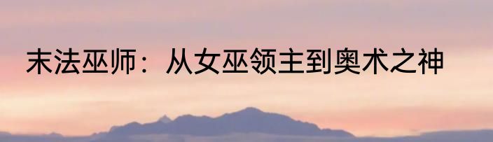 末法巫师：从女巫领主到奥术之神