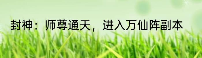 封神：师尊通天，进入万仙阵副本