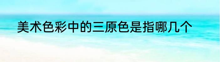 美术色彩中的三原色是指哪几个