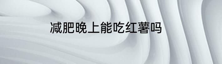 减肥晚上能吃红薯吗