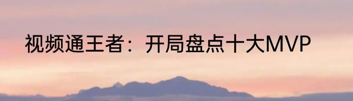 视频通王者：开局盘点十大MVP