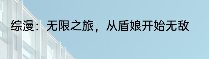 综漫：无限之旅，从盾娘开始无敌