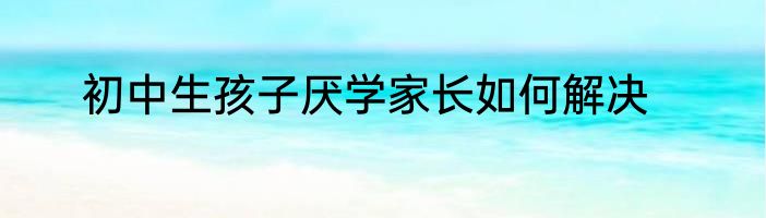初中生孩子厌学家长如何解决