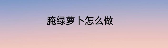 腌绿萝卜怎么做
