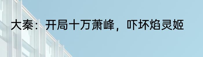 大秦：开局十万萧峰，吓坏焰灵姬