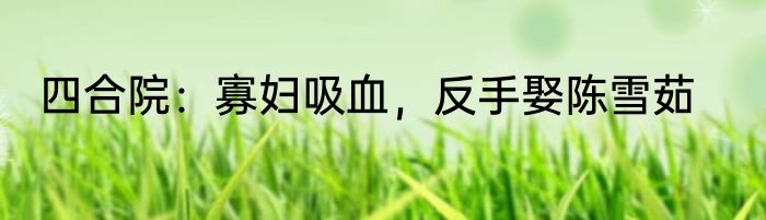 四合院：寡妇吸血，反手娶陈雪茹