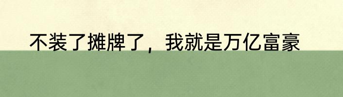 不装了摊牌了，我就是万亿富豪