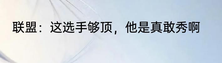 联盟：这选手够顶，他是真敢秀啊