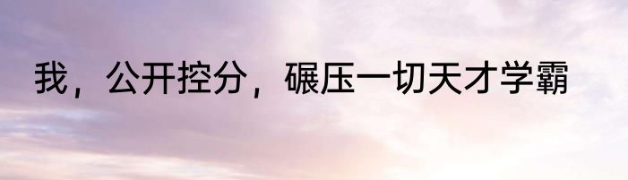 我，公开控分，碾压一切天才学霸