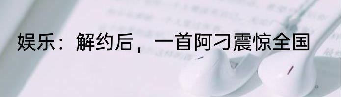 娱乐：解约后，一首阿刁震惊全国