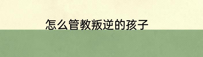 怎么管教叛逆的孩子