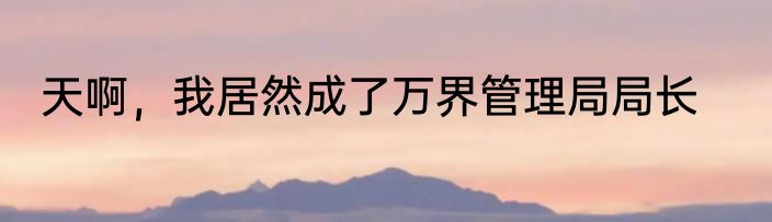 天啊，我居然成了万界管理局局长