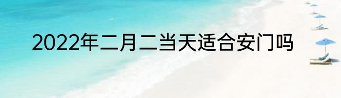 2022年二月二当天适合安门吗