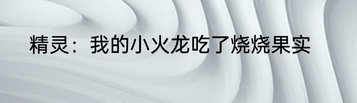 精灵：我的小火龙吃了烧烧果实