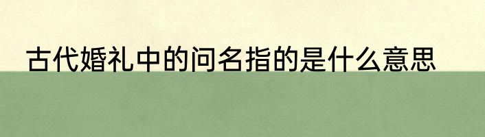 古代婚礼中的问名指的是什么意思