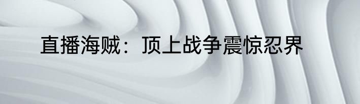 直播海贼：顶上战争震惊忍界