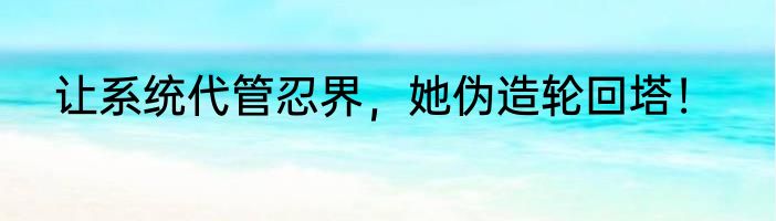 让系统代管忍界，她伪造轮回塔！