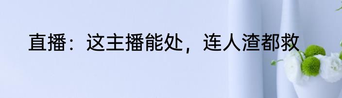 直播：这主播能处，连人渣都救
