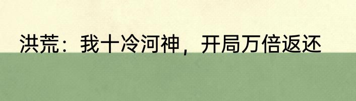 洪荒：我十冷河神，开局万倍返还