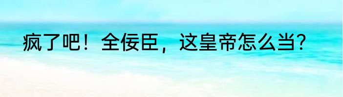 疯了吧！全佞臣，这皇帝怎么当？