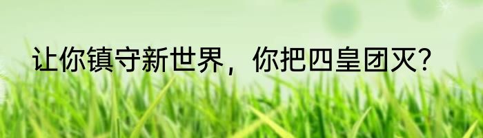 让你镇守新世界，你把四皇团灭？