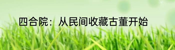 四合院：从民间收藏古董开始