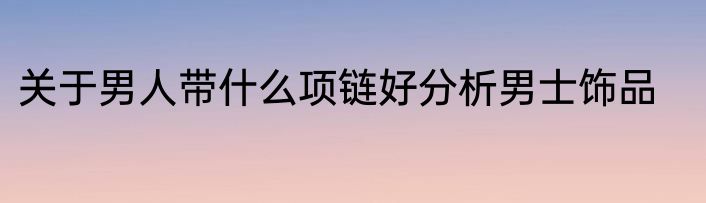 关于男人带什么项链好分析男士饰品