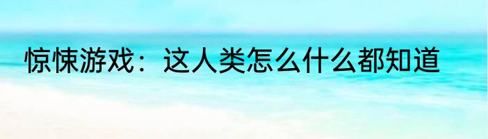 惊悚游戏：这人类怎么什么都知道