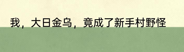 我，大日金乌，竟成了新手村野怪