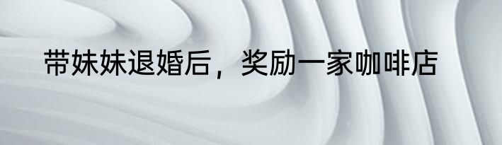带妹妹退婚后，奖励一家咖啡店