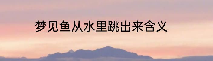 梦见鱼从水里跳出来含义