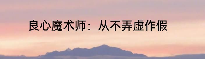 良心魔术师：从不弄虚作假