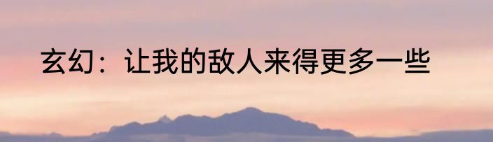 玄幻：让我的敌人来得更多一些