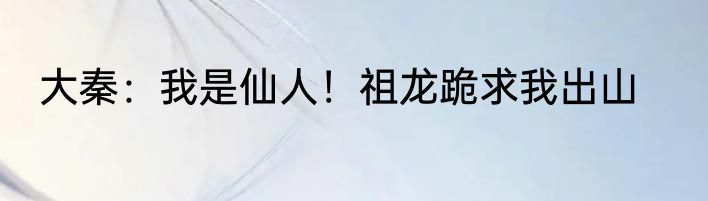 大秦：我是仙人！祖龙跪求我出山