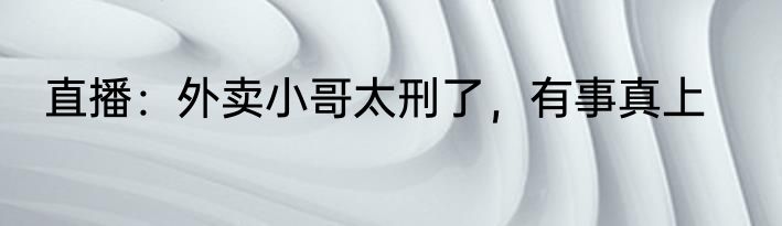 直播：外卖小哥太刑了，有事真上