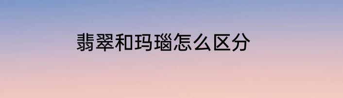 翡翠和玛瑙怎么区分
