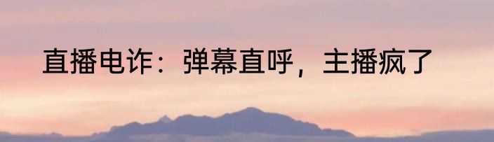直播电诈：弹幕直呼，主播疯了