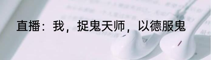 直播：我，捉鬼天师，以德服鬼