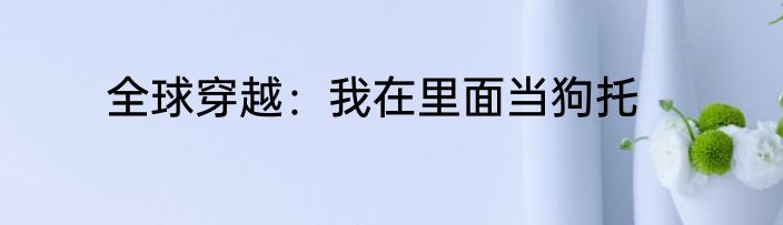 全球穿越：我在里面当狗托