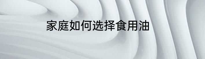 家庭如何选择食用油